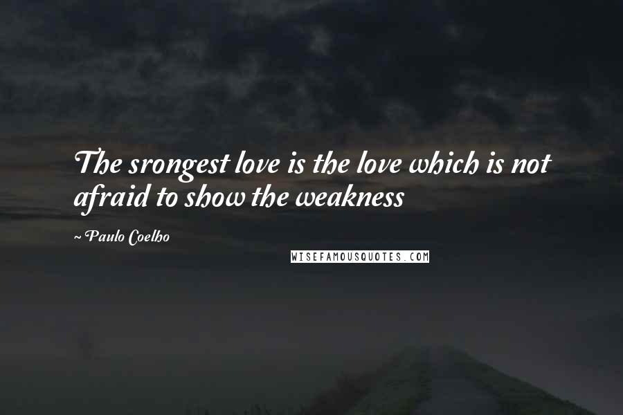 Paulo Coelho Quotes: The srongest love is the love which is not afraid to show the weakness