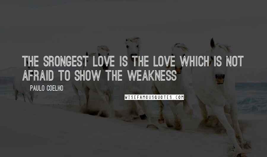 Paulo Coelho Quotes: The srongest love is the love which is not afraid to show the weakness