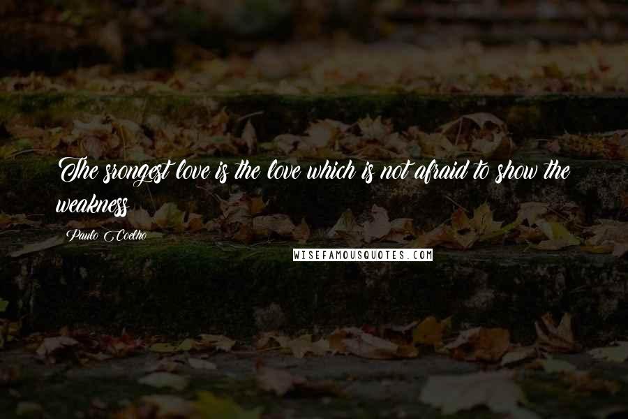 Paulo Coelho Quotes: The srongest love is the love which is not afraid to show the weakness
