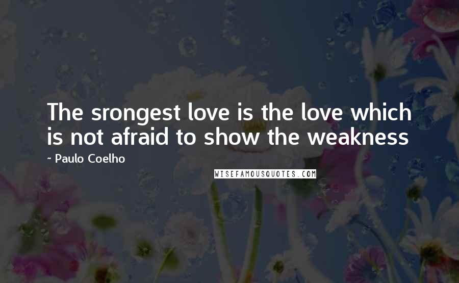 Paulo Coelho Quotes: The srongest love is the love which is not afraid to show the weakness