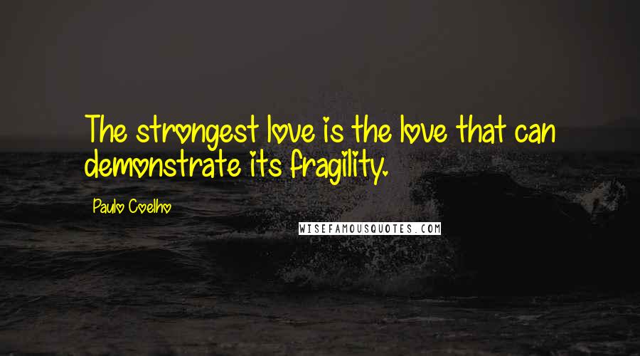 Paulo Coelho Quotes: The strongest love is the love that can demonstrate its fragility.