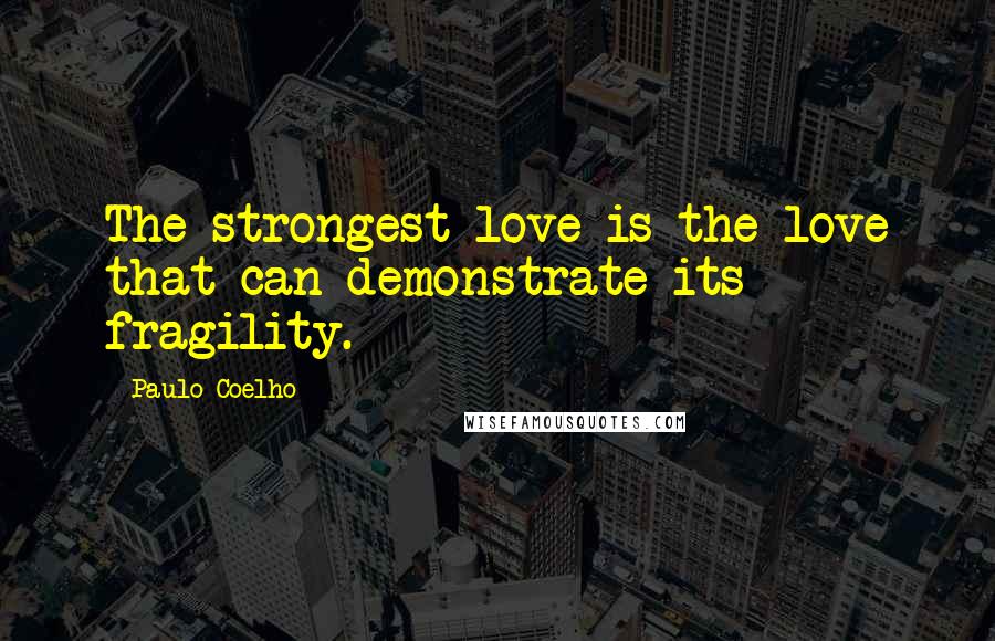 Paulo Coelho Quotes: The strongest love is the love that can demonstrate its fragility.
