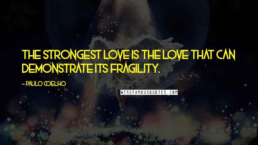 Paulo Coelho Quotes: The strongest love is the love that can demonstrate its fragility.