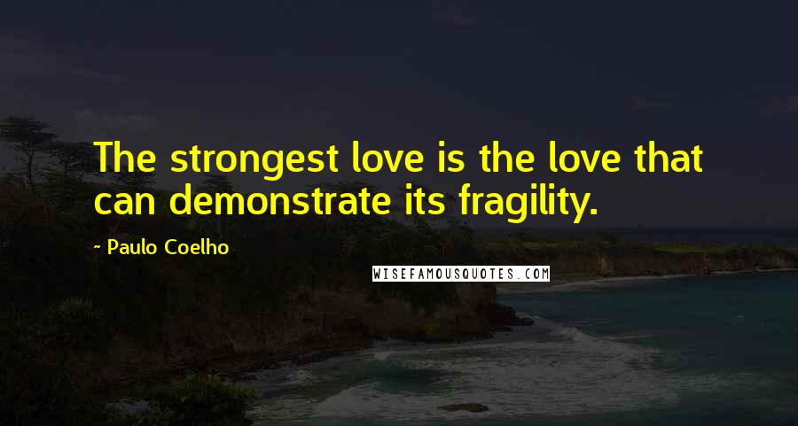 Paulo Coelho Quotes: The strongest love is the love that can demonstrate its fragility.