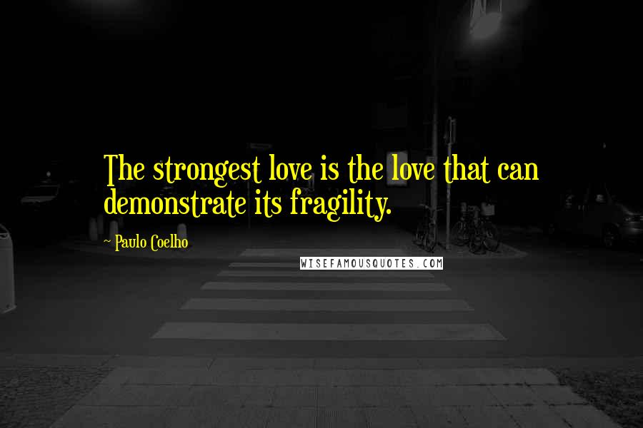 Paulo Coelho Quotes: The strongest love is the love that can demonstrate its fragility.