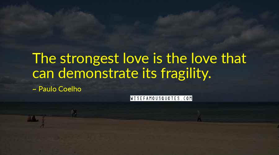 Paulo Coelho Quotes: The strongest love is the love that can demonstrate its fragility.
