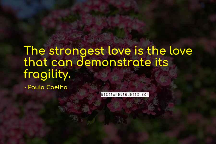 Paulo Coelho Quotes: The strongest love is the love that can demonstrate its fragility.