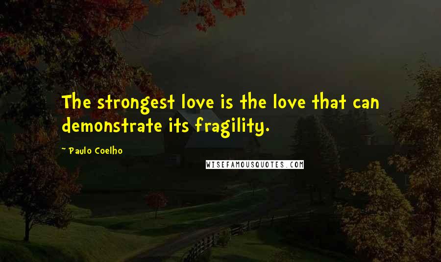 Paulo Coelho Quotes: The strongest love is the love that can demonstrate its fragility.