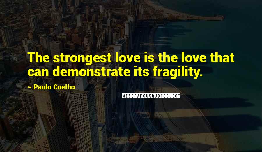 Paulo Coelho Quotes: The strongest love is the love that can demonstrate its fragility.