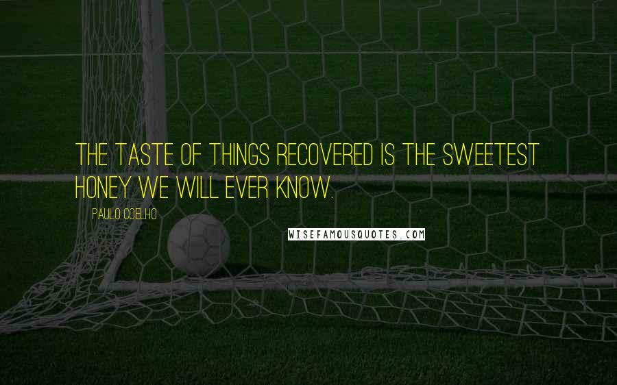 Paulo Coelho Quotes: The taste of things recovered is the sweetest honey we will ever know.