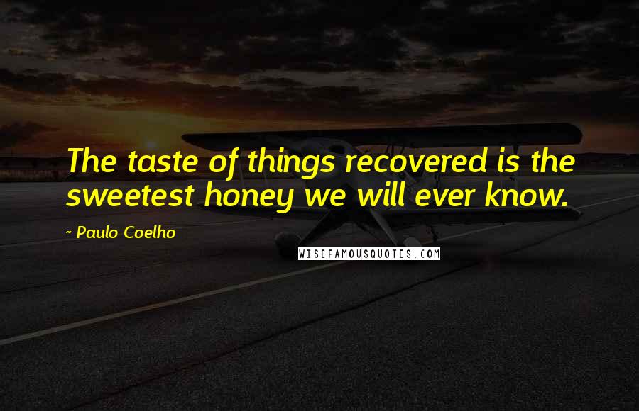 Paulo Coelho Quotes: The taste of things recovered is the sweetest honey we will ever know.