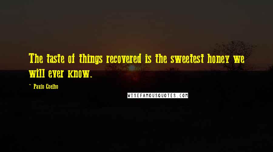 Paulo Coelho Quotes: The taste of things recovered is the sweetest honey we will ever know.