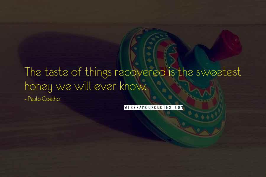 Paulo Coelho Quotes: The taste of things recovered is the sweetest honey we will ever know.