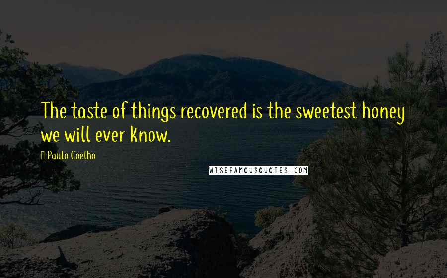 Paulo Coelho Quotes: The taste of things recovered is the sweetest honey we will ever know.
