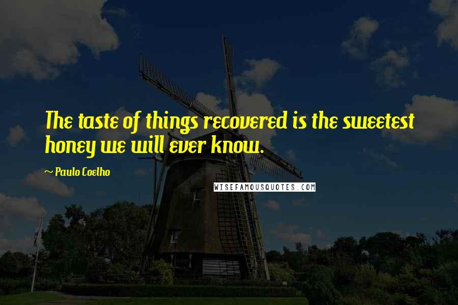 Paulo Coelho Quotes: The taste of things recovered is the sweetest honey we will ever know.