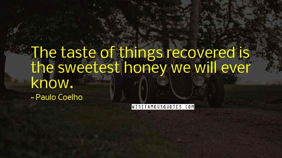 Paulo Coelho Quotes: The taste of things recovered is the sweetest honey we will ever know.