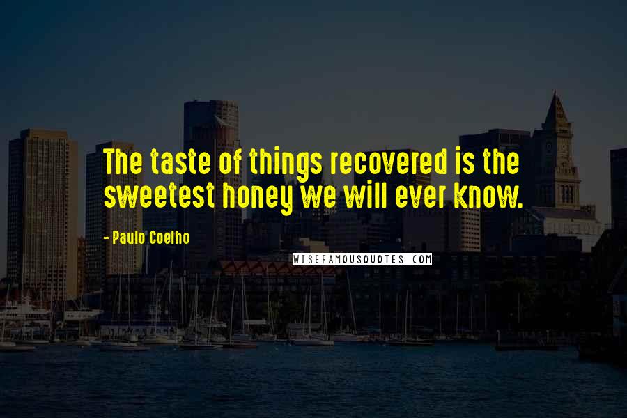 Paulo Coelho Quotes: The taste of things recovered is the sweetest honey we will ever know.