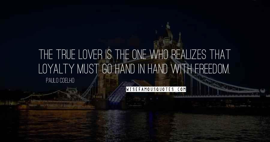 Paulo Coelho Quotes: The True Lover is the one who realizes that Loyalty must go hand in hand with Freedom.