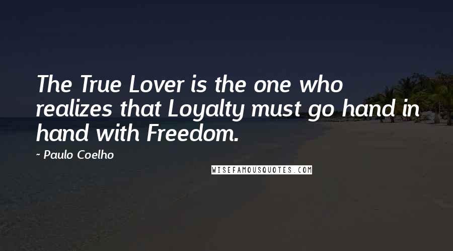 Paulo Coelho Quotes: The True Lover is the one who realizes that Loyalty must go hand in hand with Freedom.