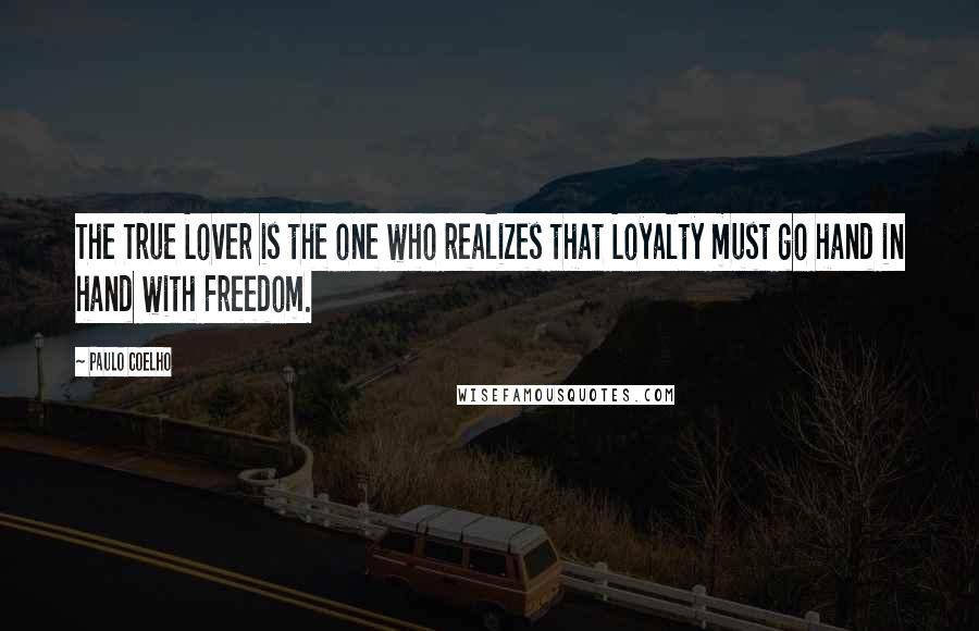 Paulo Coelho Quotes: The True Lover is the one who realizes that Loyalty must go hand in hand with Freedom.