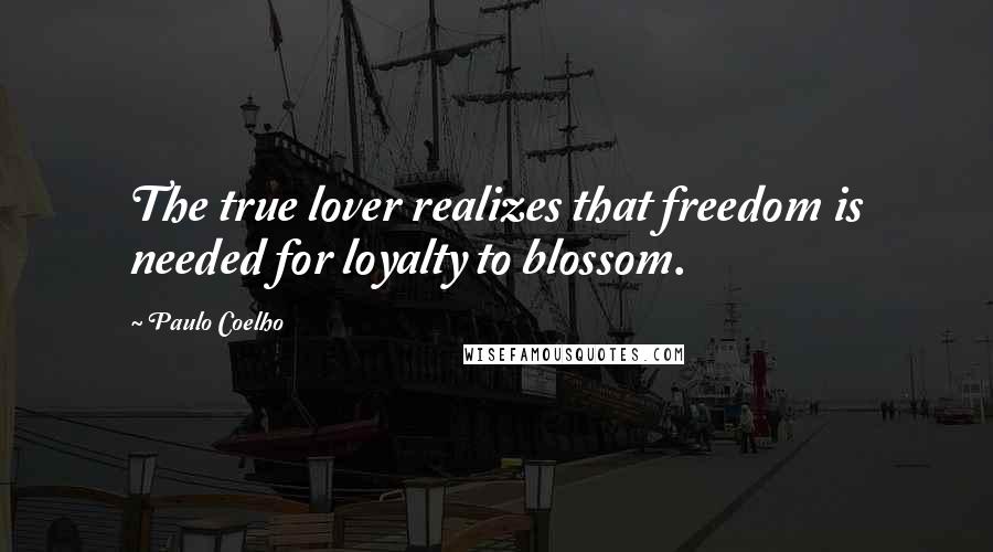 Paulo Coelho Quotes: The true lover realizes that freedom is needed for loyalty to blossom.