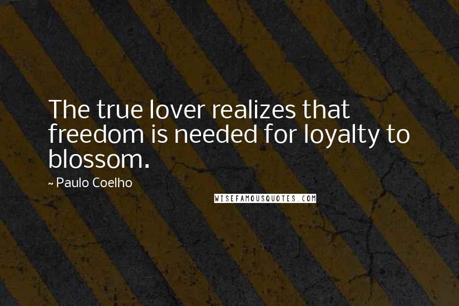 Paulo Coelho Quotes: The true lover realizes that freedom is needed for loyalty to blossom.