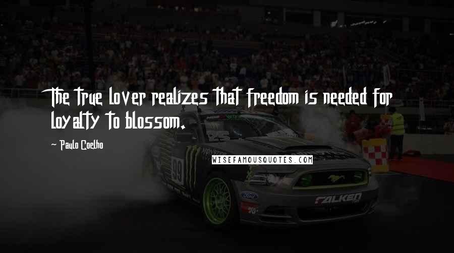 Paulo Coelho Quotes: The true lover realizes that freedom is needed for loyalty to blossom.