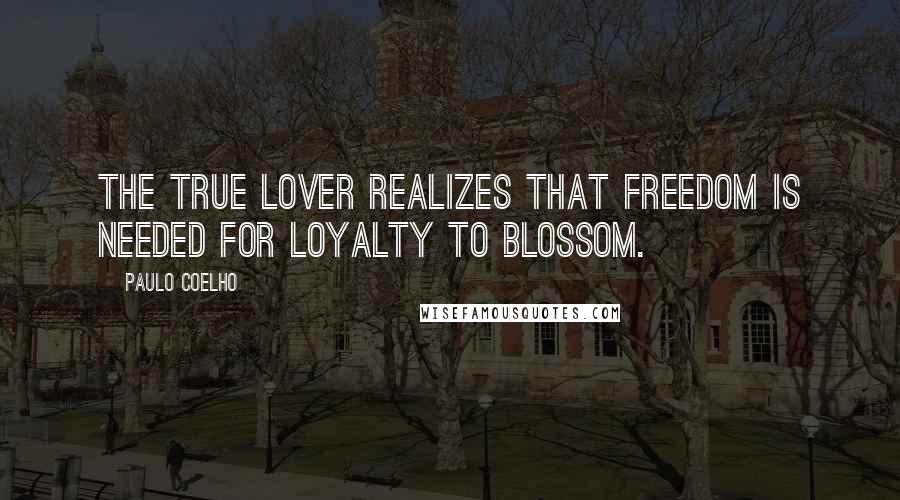 Paulo Coelho Quotes: The true lover realizes that freedom is needed for loyalty to blossom.