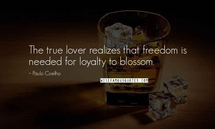 Paulo Coelho Quotes: The true lover realizes that freedom is needed for loyalty to blossom.