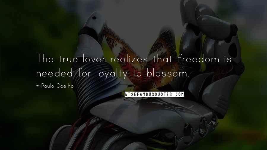 Paulo Coelho Quotes: The true lover realizes that freedom is needed for loyalty to blossom.