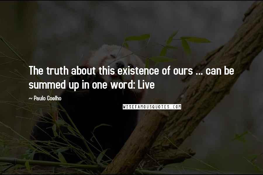 Paulo Coelho Quotes: The truth about this existence of ours ... can be summed up in one word: Live