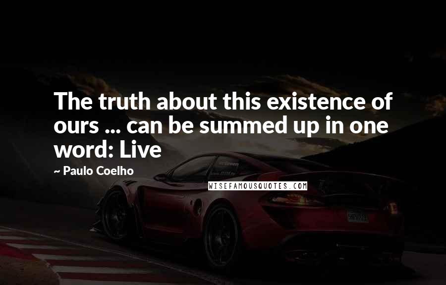 Paulo Coelho Quotes: The truth about this existence of ours ... can be summed up in one word: Live