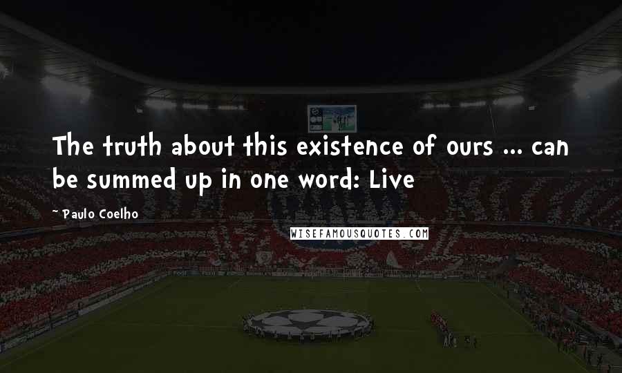 Paulo Coelho Quotes: The truth about this existence of ours ... can be summed up in one word: Live