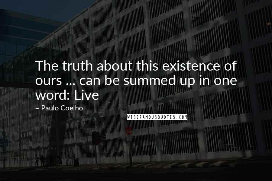 Paulo Coelho Quotes: The truth about this existence of ours ... can be summed up in one word: Live