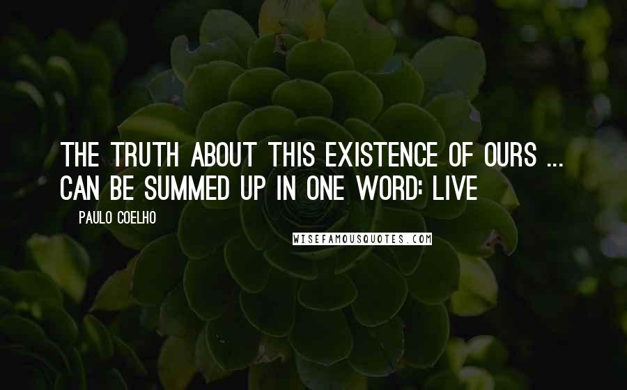 Paulo Coelho Quotes: The truth about this existence of ours ... can be summed up in one word: Live