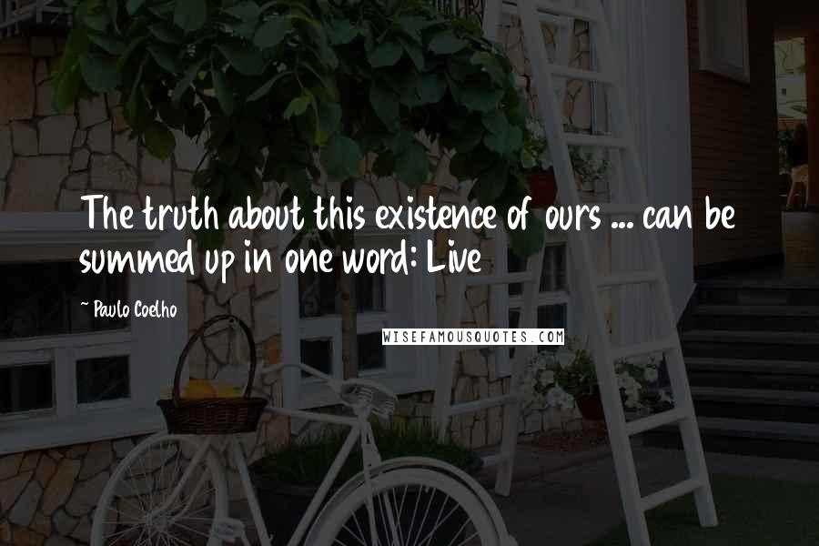 Paulo Coelho Quotes: The truth about this existence of ours ... can be summed up in one word: Live