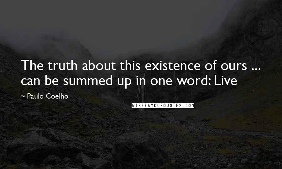 Paulo Coelho Quotes: The truth about this existence of ours ... can be summed up in one word: Live