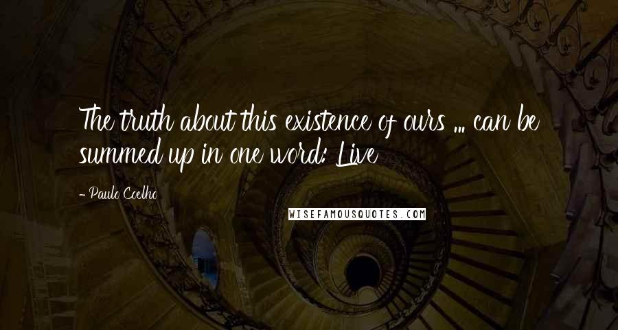 Paulo Coelho Quotes: The truth about this existence of ours ... can be summed up in one word: Live