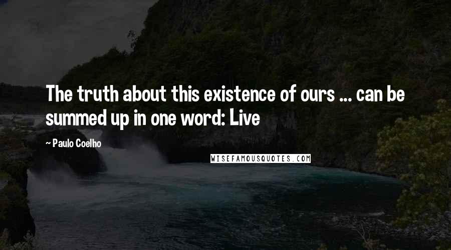 Paulo Coelho Quotes: The truth about this existence of ours ... can be summed up in one word: Live