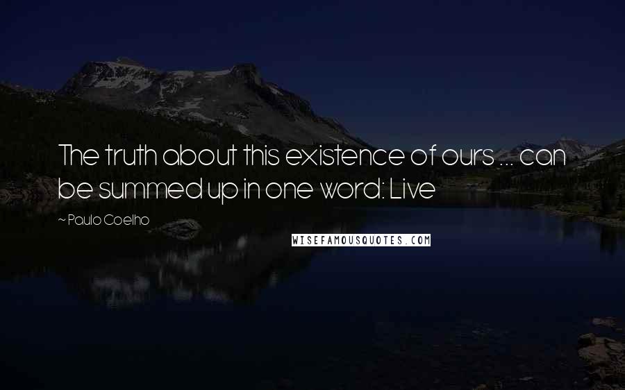 Paulo Coelho Quotes: The truth about this existence of ours ... can be summed up in one word: Live