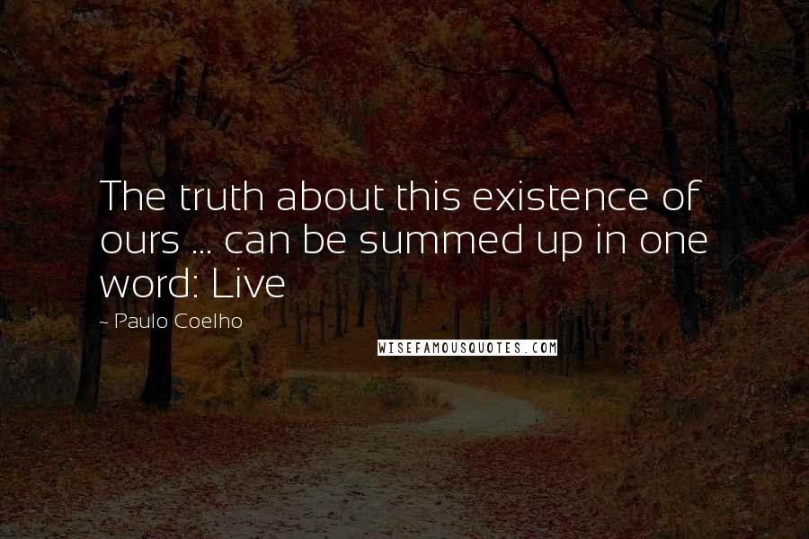 Paulo Coelho Quotes: The truth about this existence of ours ... can be summed up in one word: Live