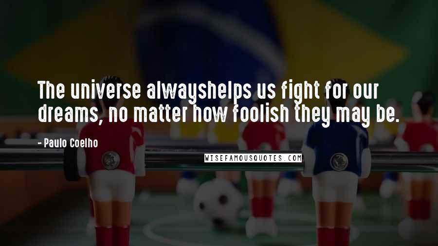 Paulo Coelho Quotes: The universe alwayshelps us fight for our dreams, no matter how foolish they may be.