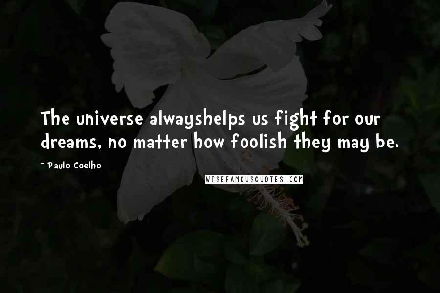 Paulo Coelho Quotes: The universe alwayshelps us fight for our dreams, no matter how foolish they may be.