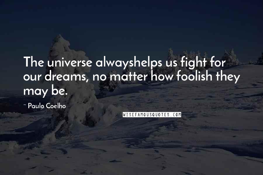 Paulo Coelho Quotes: The universe alwayshelps us fight for our dreams, no matter how foolish they may be.