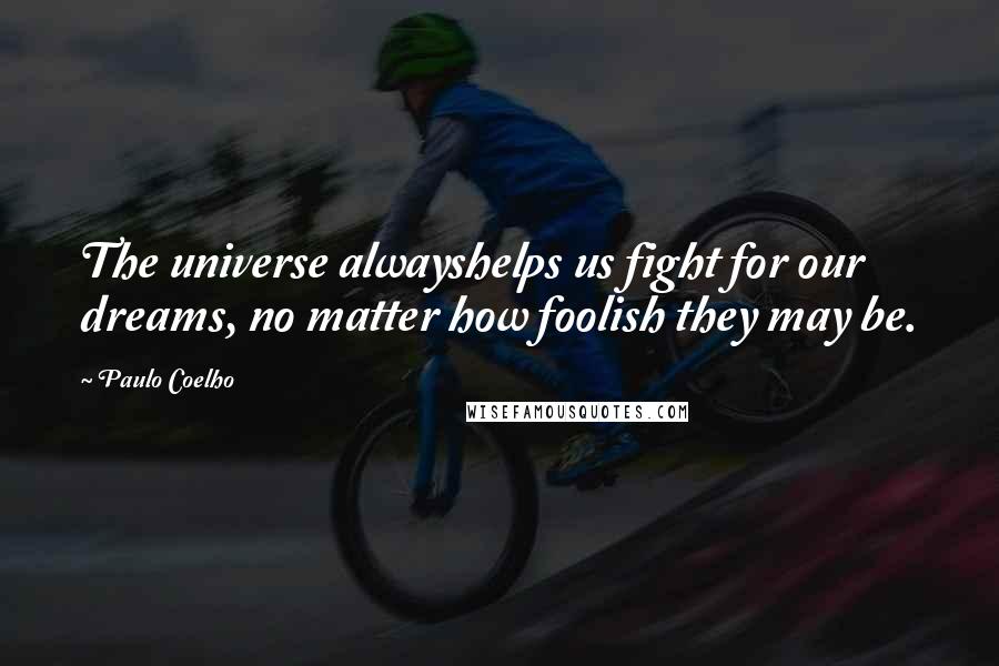 Paulo Coelho Quotes: The universe alwayshelps us fight for our dreams, no matter how foolish they may be.