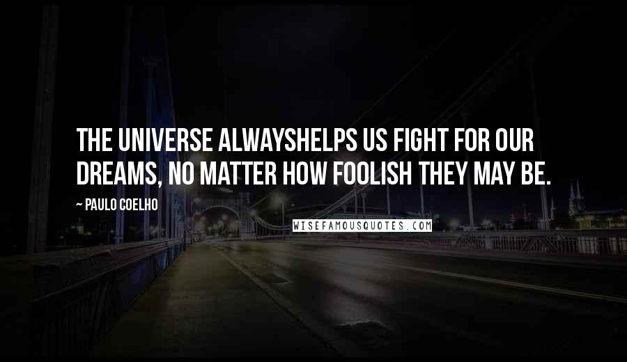 Paulo Coelho Quotes: The universe alwayshelps us fight for our dreams, no matter how foolish they may be.