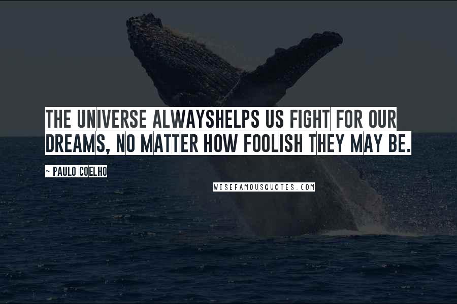 Paulo Coelho Quotes: The universe alwayshelps us fight for our dreams, no matter how foolish they may be.