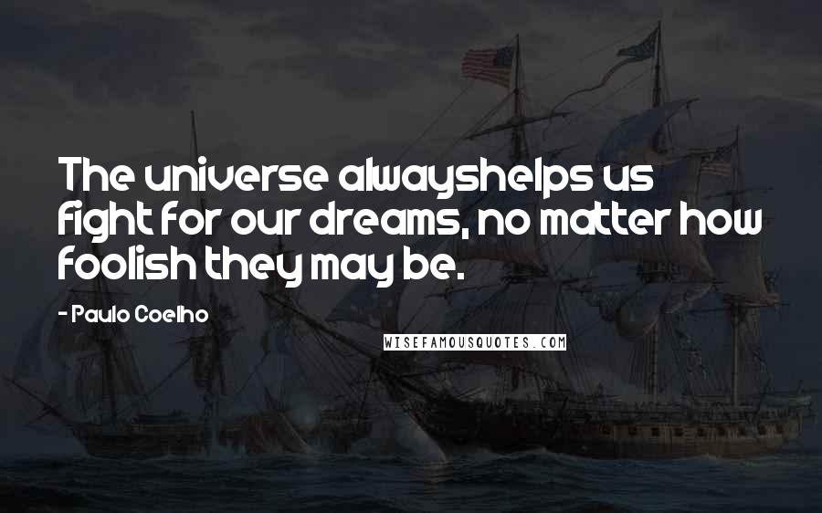 Paulo Coelho Quotes: The universe alwayshelps us fight for our dreams, no matter how foolish they may be.