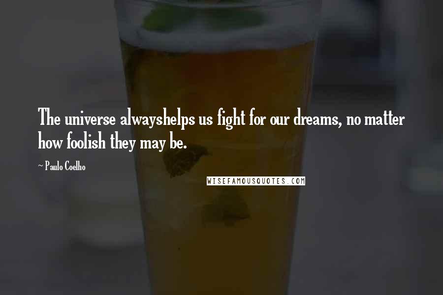 Paulo Coelho Quotes: The universe alwayshelps us fight for our dreams, no matter how foolish they may be.