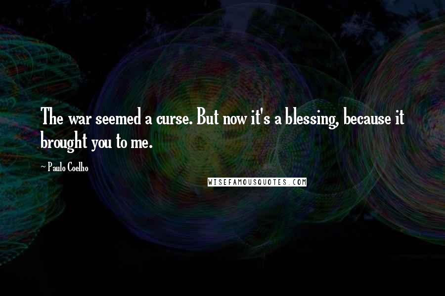 Paulo Coelho Quotes: The war seemed a curse. But now it's a blessing, because it brought you to me.
